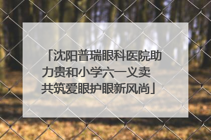 沈阳普瑞眼科医院助力贵和小学六一义卖 共筑爱眼护眼新风尚