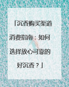 沉香购买渠道消费指南：如何选择放心可靠的好沉香？