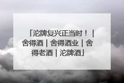 沱牌复兴正当时！｜舍得酒｜舍得酒业｜舍得老酒｜沱牌酒