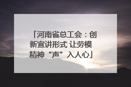河南省总工会：创新宣讲形式 让劳模精神“声”入人心