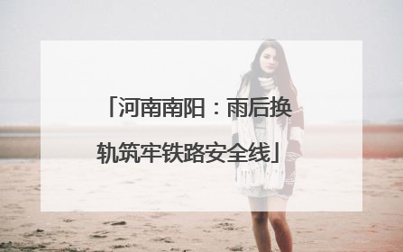 河南南阳：雨后换轨筑牢铁路安全线