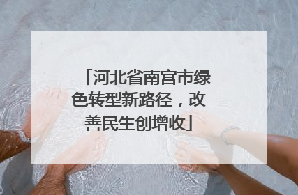 河北省南宫市绿色转型新路径，改善民生创增收