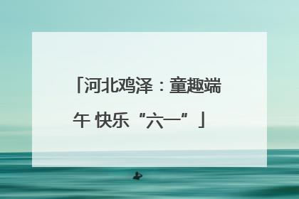河北鸡泽：童趣端午 快乐“六一”