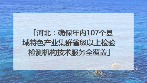 河北：确保年内107个县域特色产业集群省级以上检验检测机构技术服务全覆盖