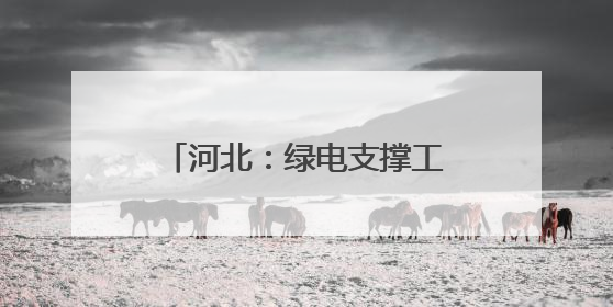 河北：绿电支撑工业企业转型发展