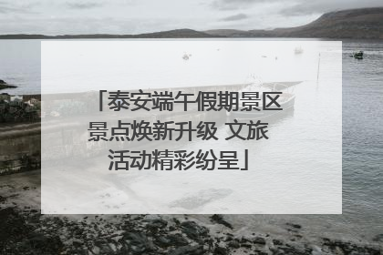 泰安端午假期景区景点焕新升级 文旅活动精彩纷呈