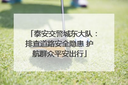 泰安交警城东大队：排查道路安全隐患 护航群众平安出行