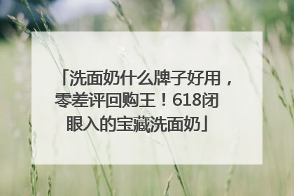 洗面奶什么牌子好用，零差评回购王！618闭眼入的宝藏洗面奶