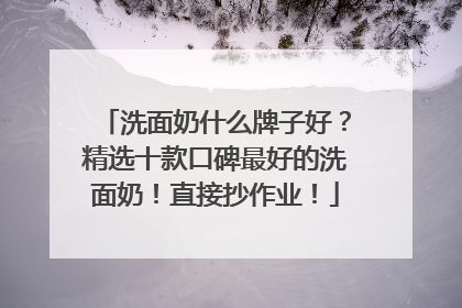洗面奶什么牌子好？精选十款口碑最好的洗面奶！直接抄作业！