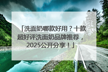 洗面奶哪款好用？十款超好评洗面奶品牌推荐，2025公开分享！
