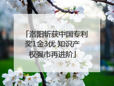 洛阳斩获中国专利奖1金3优 知识产权强市再进阶