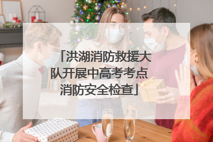 洪湖消防救援大队开展中高考考点消防安全检查