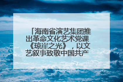 海南省演艺集团推出革命文化艺术党课《琼崖之光》，以文艺叙事致敬中国共产党成立104周年