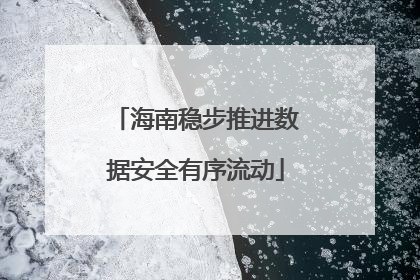 海南稳步推进数据安全有序流动