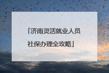 济南灵活就业人员社保办理全攻略