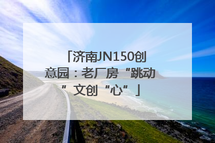 济南JN150创意园：老厂房“跳动”文创“心”