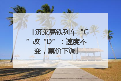 济莱高铁列车“G”改“D”：速度不变，票价下调