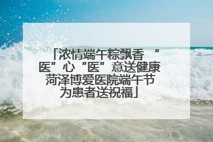 浓情端午粽飘香 “医”心“医”意送健康 菏泽博爱医院端午节为患者送祝福