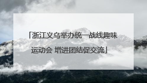 浙江义乌举办统一战线趣味运动会 增进团结促交流