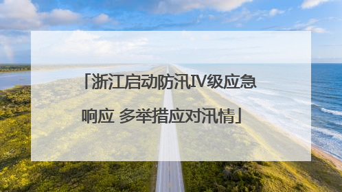 浙江启动防汛Ⅳ级应急响应 多举措应对汛情