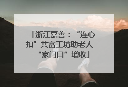 浙江嘉善：“连心扣”共富工坊助老人“家门口”增收