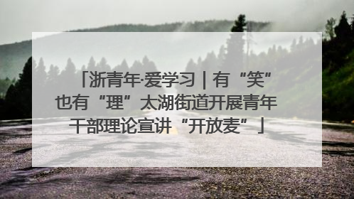 浙青年·爱学习｜有“笑”也有“理”太湖街道开展青年干部理论宣讲“开放麦”