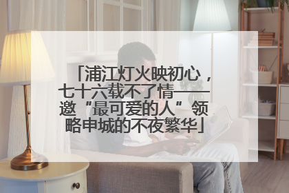 浦江灯火映初心，七十六载不了情——邀“最可爱的人”领略申城的不夜繁华