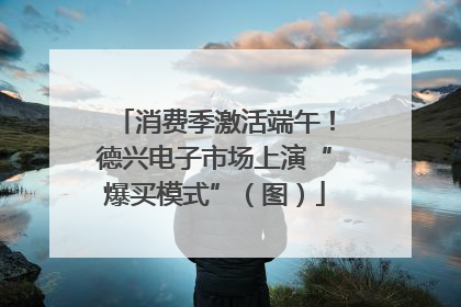 消费季激活端午！德兴电子市场上演“爆买模式”（图）