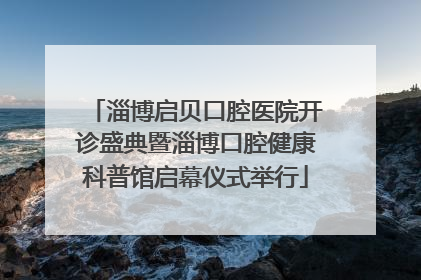 淄博启贝口腔医院开诊盛典暨淄博口腔健康科普馆启幕仪式举行
