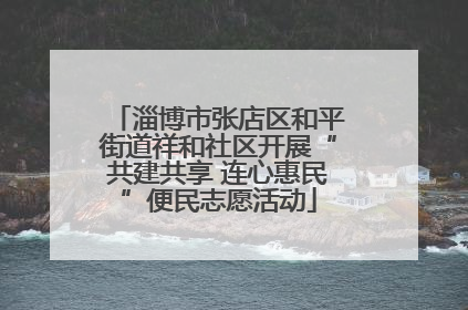 淄博市张店区和平街道祥和社区开展“共建共享 连心惠民”便民志愿活动