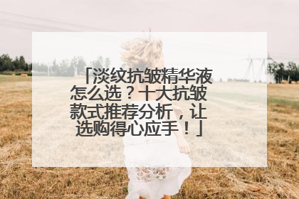 淡纹抗皱精华液怎么选？十大抗皱款式推荐分析，让选购得心应手！