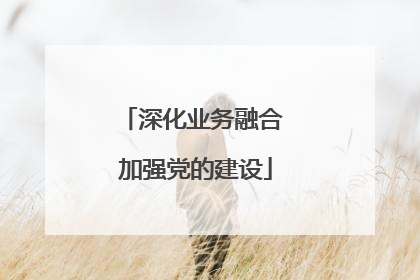 深化业务融合 加强党的建设