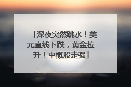 深夜突然跳水！美元直线下跌，黄金拉升！中概股走强