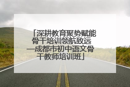 深耕教育聚势赋能 骨干培训领航致远—成都市初中语文骨干教师培训班
