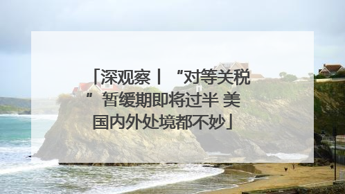 深观察丨“对等关税”暂缓期即将过半 美国内外处境都不妙
