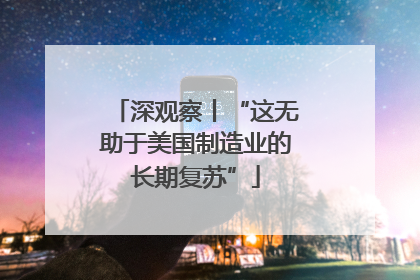 深观察丨“这无助于美国制造业的长期复苏”