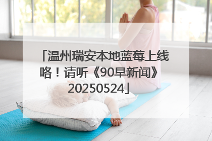 温州瑞安本地蓝莓上线咯！请听《90早新闻》20250524