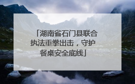 湖南省石门县联合执法重拳出击，守护餐桌安全底线