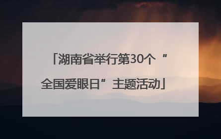 湖南省举行第30个“全国爱眼日”主题活动