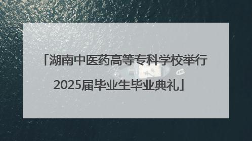 湖南中医药高等专科学校举行2025届毕业生毕业典礼