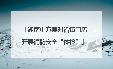 湖南中方县对沿街门店开展消防安全“体检”