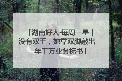 湖南好人·每周一星｜没有双手，她靠双脚敲出一年千万业务标书