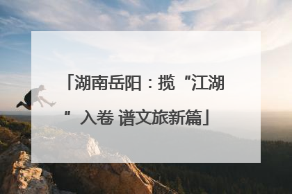 湖南岳阳：揽“江湖”入卷 谱文旅新篇