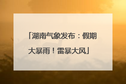 湖南气象发布：假期大暴雨！雷暴大风