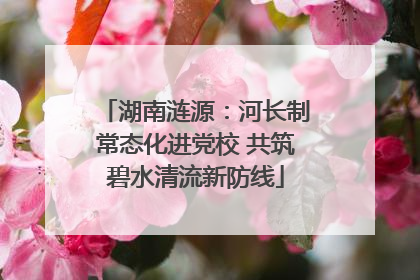 湖南涟源：河长制常态化进党校 共筑碧水清流新防线