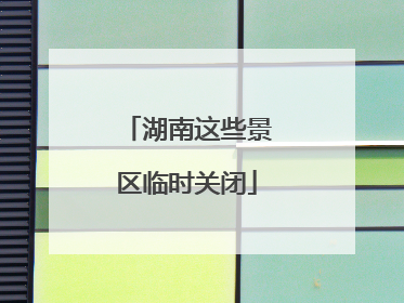 湖南这些景区临时关闭