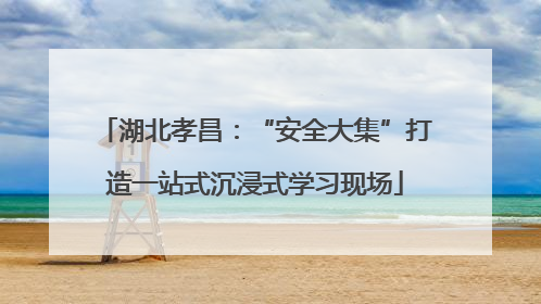 湖北孝昌：“安全大集”打造一站式沉浸式学习现场