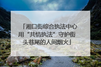 湘口街综合执法中心用“共情执法”守护街头巷尾的人间烟火