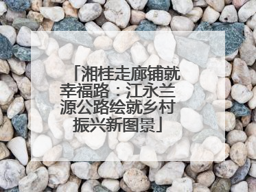 湘桂走廊铺就幸福路：江永兰源公路绘就乡村振兴新图景