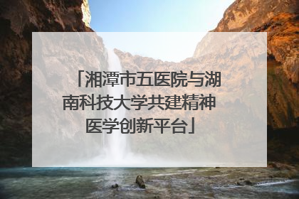 湘潭市五医院与湖南科技大学共建精神医学创新平台
